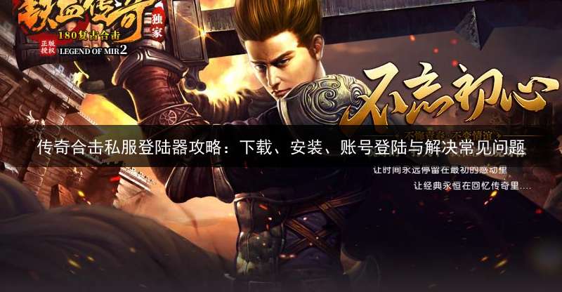 传奇合击私服登陆器攻略：下载、安装、账号登陆与解决常见问题
