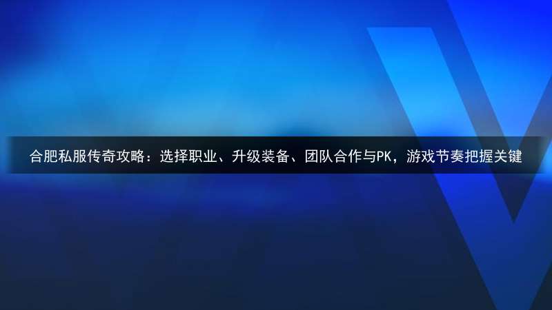 合肥私服传奇攻略：选择职业、升级装备、团队合作与PK，游戏节奏把握关键