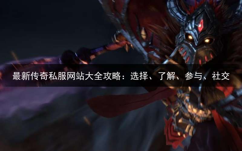 最新传奇私服网站大全攻略：选择、了解、参与、社交