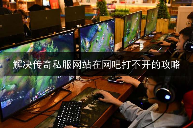 解决传奇私服网站在网吧打不开的攻略